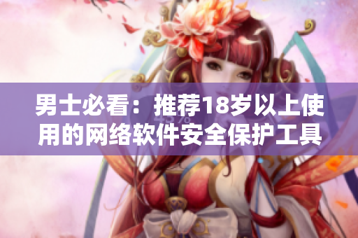 男士必看：推荐18岁以上使用的网络软件安全保护工具