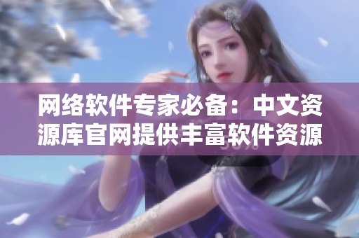 网络软件专家必备：中文资源库官网提供丰富软件资源
