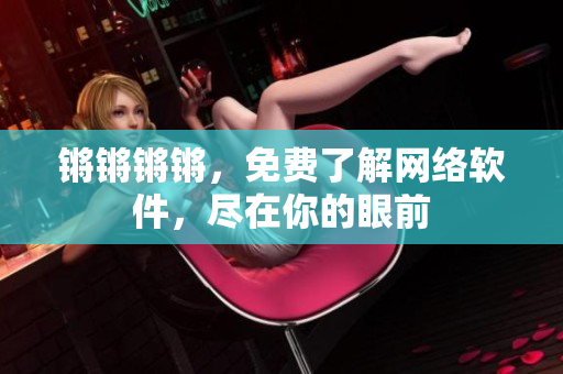 锵锵锵锵，免费了解网络软件，尽在你的眼前