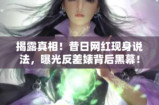 揭露真相！昔日网红现身说法，曝光反差婊背后黑幕！