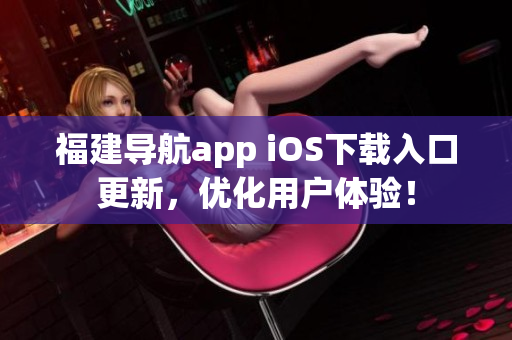 福建导航app iOS下载入口更新，优化用户体验！