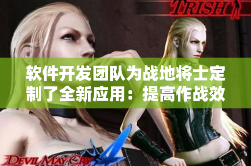 软件开发团队为战地将士定制了全新应用：提高作战效率的利器！