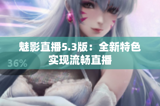 魅影直播5.3版：全新特色实现流畅直播