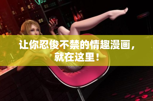 让你忍俊不禁的情趣漫画，就在这里！