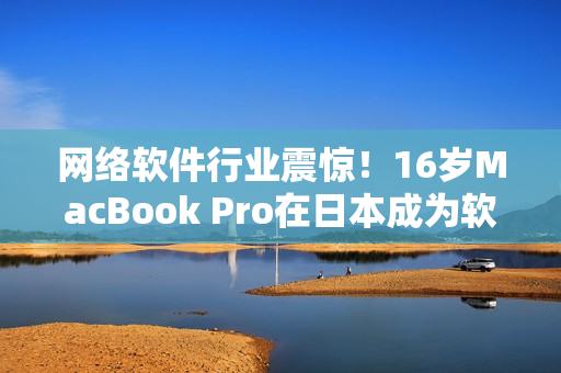 网络软件行业震惊！16岁MacBook Pro在日本成为软件开发新宠