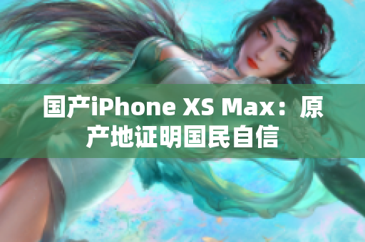 国产iPhone XS Max：原产地证明国民自信