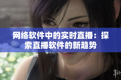 网络软件中的实时直播：探索直播软件的新趋势