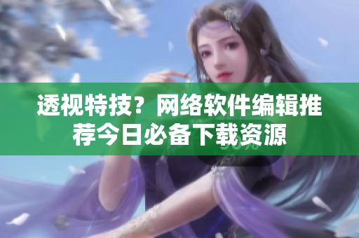 透视特技？网络软件编辑推荐今日必备下载资源