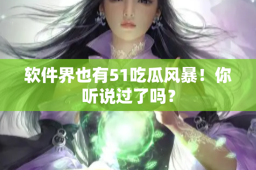 软件界也有51吃瓜风暴！你听说过了吗？