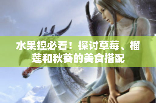 水果控必看！探讨草莓、榴莲和秋葵的美食搭配