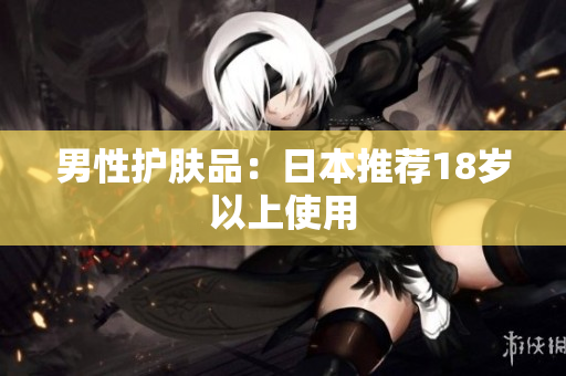 男性护肤品：日本推荐18岁以上使用