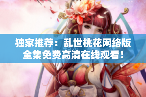 独家推荐：乱世桃花网络版全集免费高清在线观看！