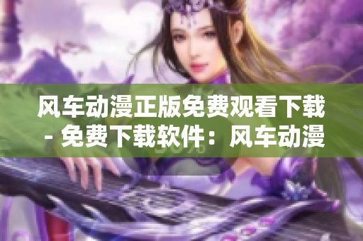 风车动漫正版免费观看下载 - 免费下载软件：风车动漫高清资源