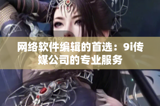 网络软件编辑的首选：9i传媒公司的专业服务
