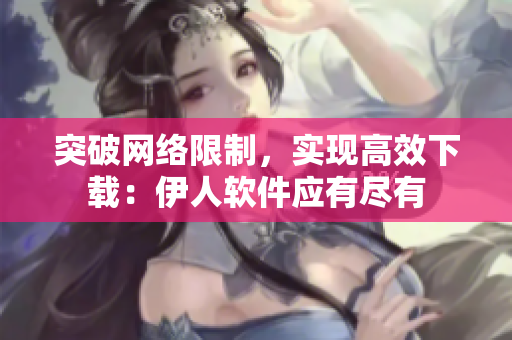 突破网络限制，实现高效下载：伊人软件应有尽有