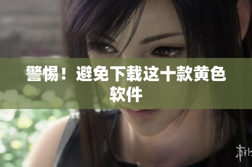 警惕！避免下载这十款黄色软件