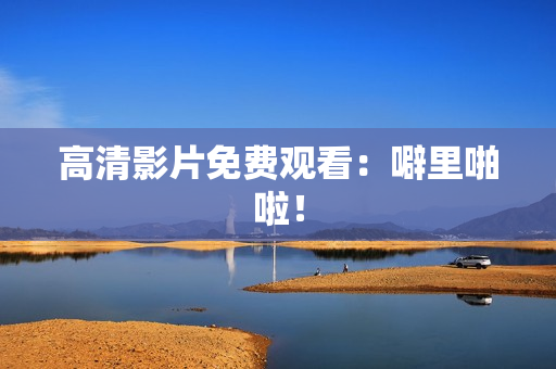 高清影片免费观看：噼里啪啦！