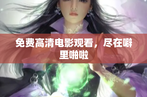 免费高清电影观看，尽在噼里啪啦