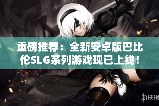 重磅推荐：全新安卓版巴比伦SLG系列游戏现已上线！