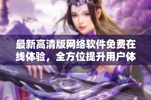 最新高清版网络软件免费在线体验，全方位提升用户体验