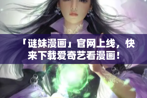 「谜妹漫画」官网上线，快来下载爱奇艺看漫画！