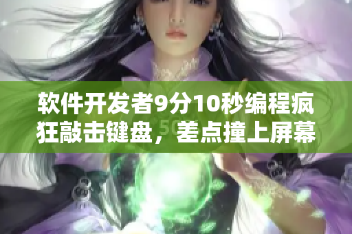软件开发者9分10秒编程疯狂敲击键盘，差点撞上屏幕