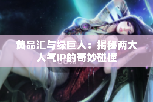 黄品汇与绿巨人：揭秘两大人气IP的奇妙碰撞