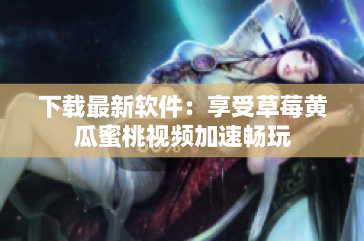 下载最新软件：享受草莓黄瓜蜜桃视频加速畅玩