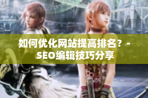 如何优化网站提高排名？- SEO编辑技巧分享