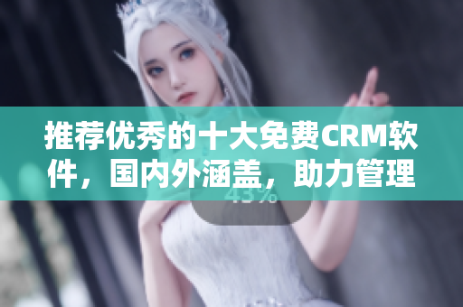 推荐优秀的十大免费CRM软件，国内外涵盖，助力管理更便捷！