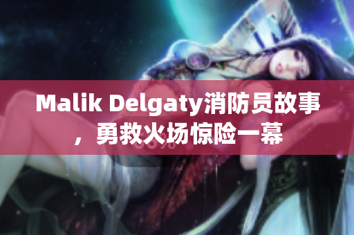 Malik Delgaty消防员故事，勇救火场惊险一幕