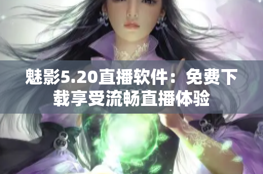 魅影5.20直播软件：免费下载享受流畅直播体验