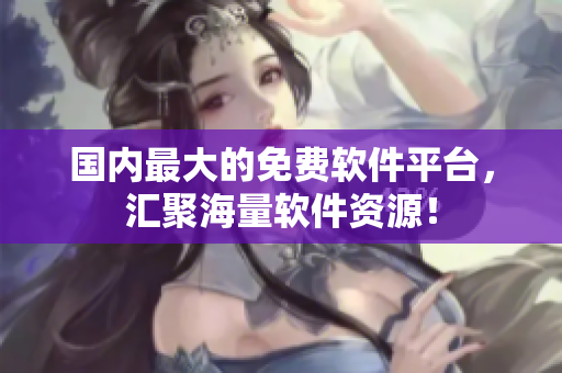国内最大的免费软件平台，汇聚海量软件资源！