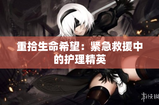 重拾生命希望：紧急救援中的护理精英