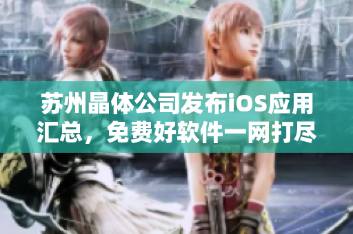 苏州晶体公司发布iOS应用汇总，免费好软件一网打尽！