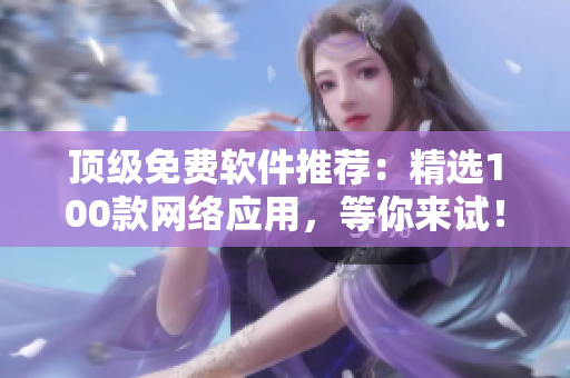 顶级免费软件推荐：精选100款网络应用，等你来试！