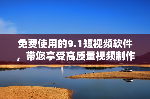 免费使用的9.1短视频软件，带您享受高质量视频制作！
