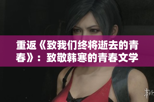 重返《致我们终将逝去的青春》：致敬韩寒的青春文学之路