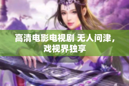高清电影电视剧 无人问津，戏视界独享