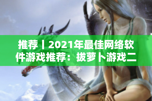 推荐丨2021年最佳网络软件游戏推荐：拔萝卜游戏二次元版本！