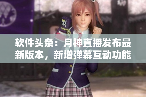软件头条：月神直播发布最新版本，新增弹幕互动功能！