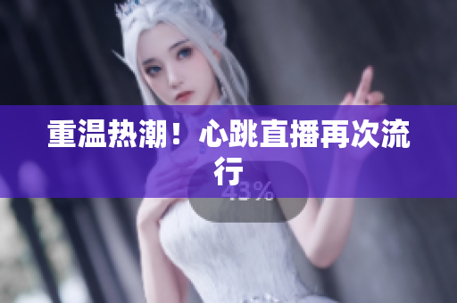 重温热潮！心跳直播再次流行
