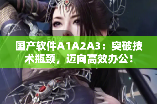 国产软件A1A2A3：突破技术瓶颈，迈向高效办公！
