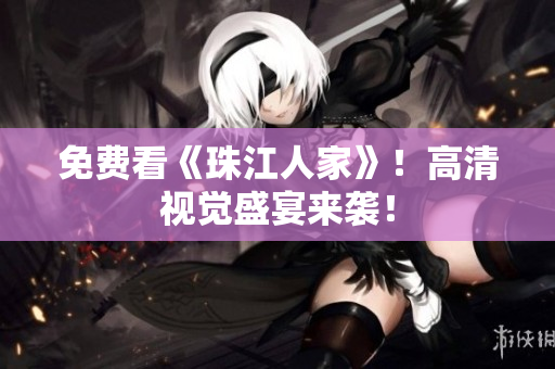 免费看《珠江人家》！高清视觉盛宴来袭！