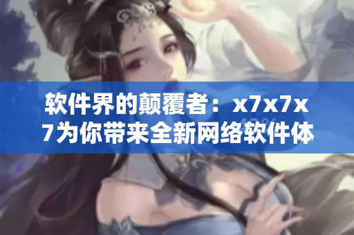 软件界的颠覆者：x7x7x7为你带来全新网络软件体验