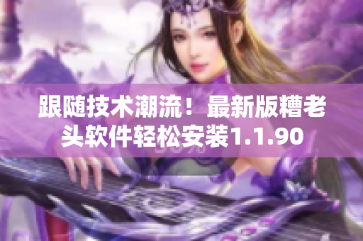 跟随技术潮流！最新版糟老头软件轻松安装1.1.90