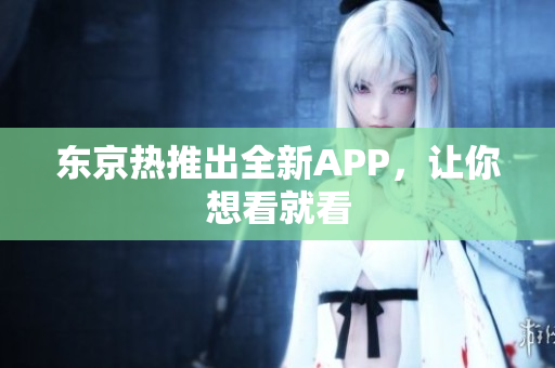 东京热推出全新APP，让你想看就看