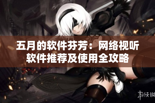五月的软件芬芳：网络视听软件推荐及使用全攻略
