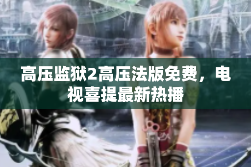 高压监狱2高压法版免费，电视喜提最新热播