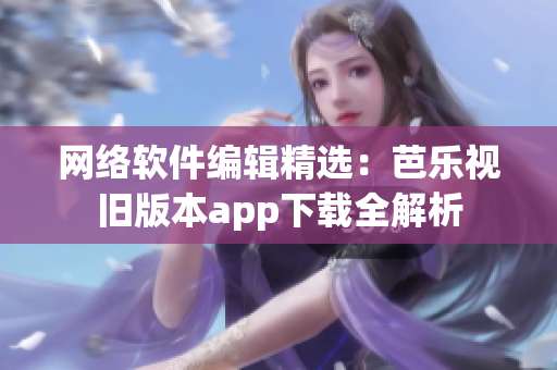网络软件编辑精选：芭乐视旧版本app下载全解析